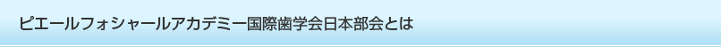 ピエールフォシャールアカデミー国際歯学会日本部会とは